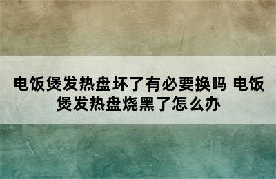 电饭煲发热盘坏了有必要换吗 电饭煲发热盘烧黑了怎么办